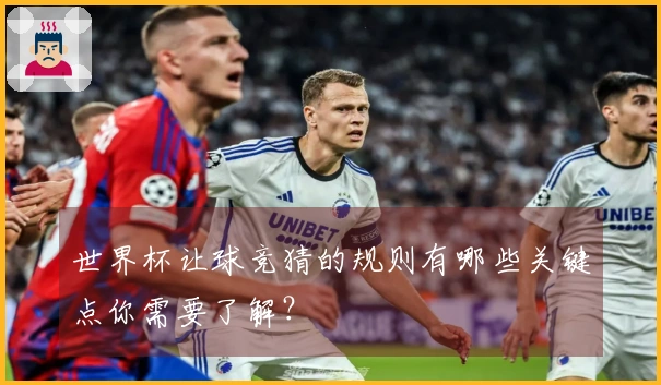 世界杯让球竞猜的规则有哪些关键点你需要了解？