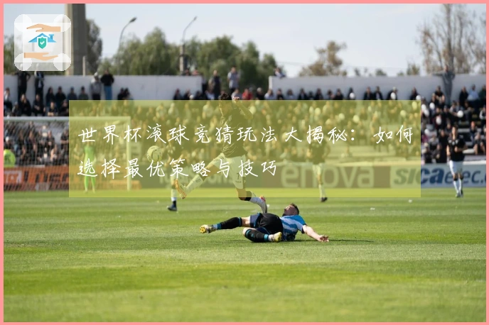 世界杯滚球竞猜玩法大揭秘：如何选择最优策略与技巧