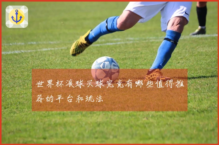 世界杯滚球买球究竟有哪些值得推荐的平台和玩法